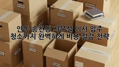 안동 송천동 사무실 이사? 입주 청소까지 완벽하게! 비용 절감 전략