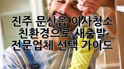 진주 문산읍 이사청소: 친환경으로 새출발! 전문업체 선택 가이드