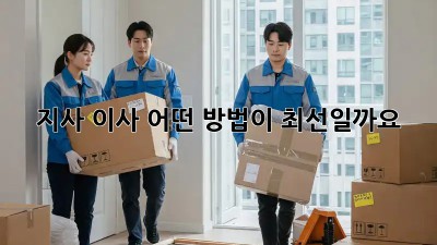 지사 이사, 어떤 방법이 최선일까요?